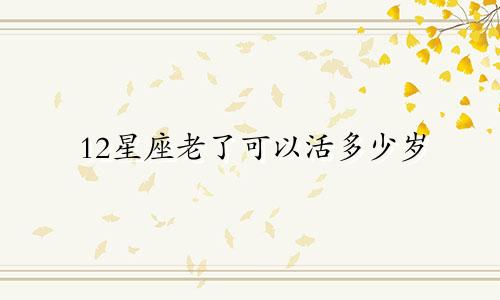 12星座老了可以活多少岁