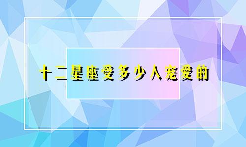 十二星座受多少人宠爱的