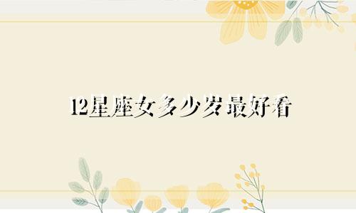 12星座女多少岁最好看