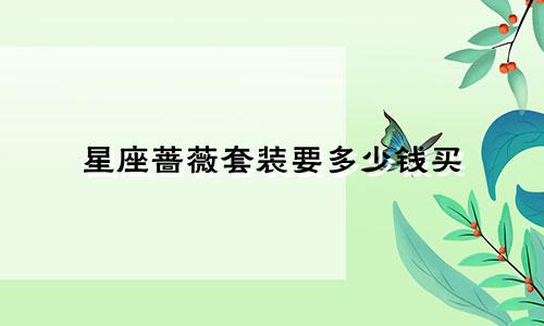 星座蔷薇套装要多少钱买