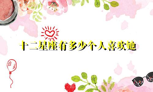 十二星座有多少个人喜欢她