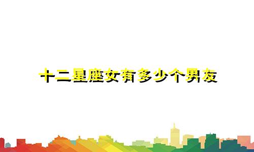 十二星座女有多少个男友