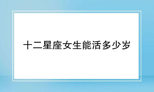 十二星座女生能活多少岁
