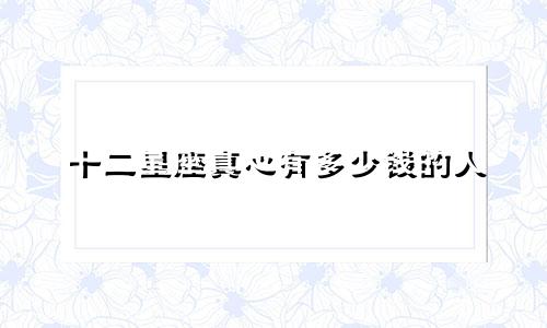 十二星座真心有多少钱的人