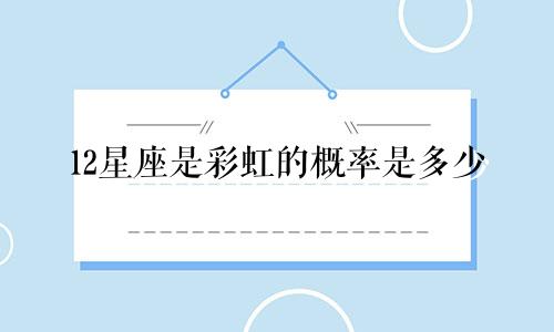 12星座是彩虹的概率是多少