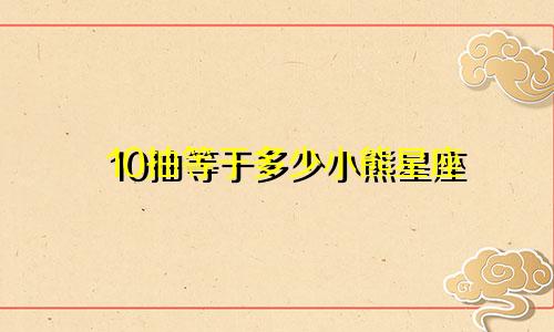 10抽等于多少小熊星座