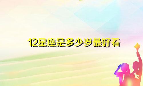 12星座是多少岁最好看