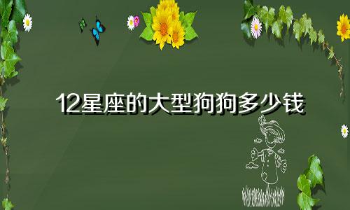 12星座的大型狗狗多少钱