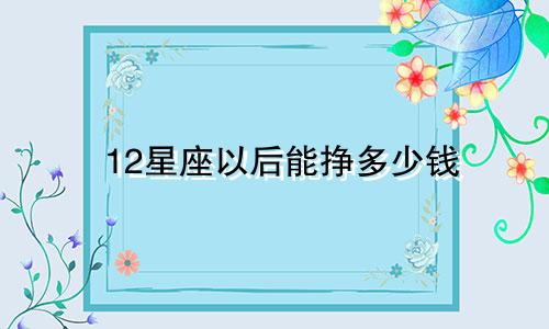 12星座以后能挣多少钱