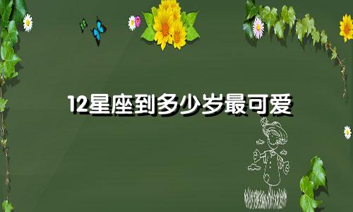 12星座到多少岁最可爱