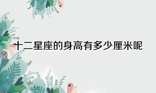 十二星座的身高有多少厘米呢