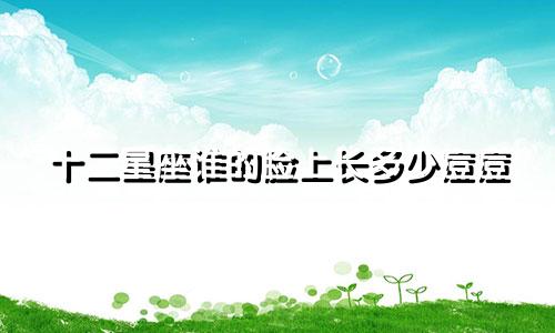 十二星座谁的脸上长多少痘痘