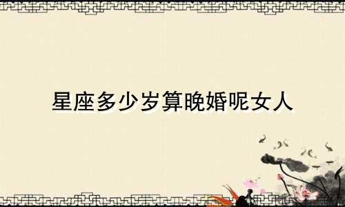 星座多少岁算晚婚呢女人