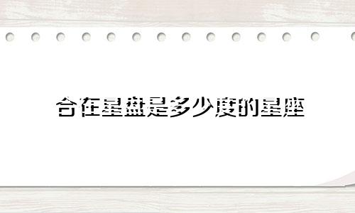 合在星盘是多少度的星座