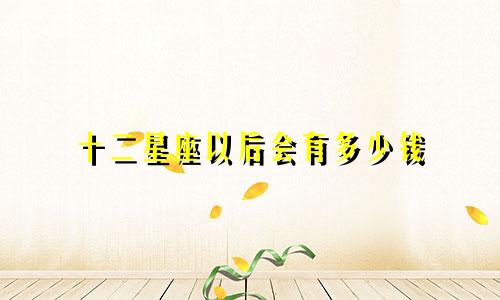 十二星座以后会有多少钱