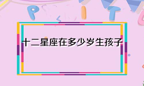 十二星座在多少岁生孩子