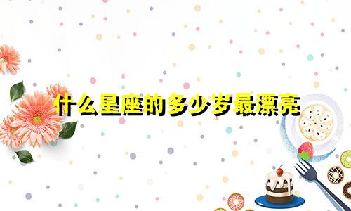 什么星座的多少岁最漂亮