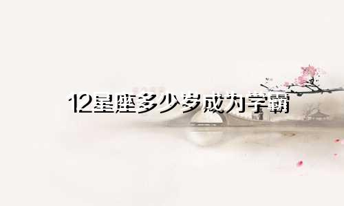 12星座多少岁成为学霸
