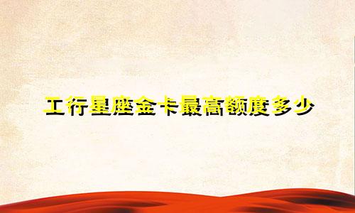 工行星座金卡最高额度多少