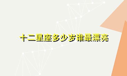 十二星座多少岁谁最漂亮