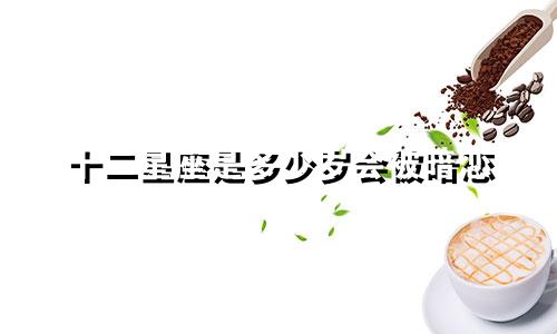 十二星座是多少岁会被暗恋
