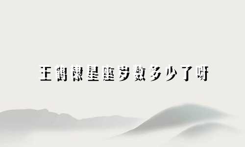 王鹤棣星座岁数多少了呀