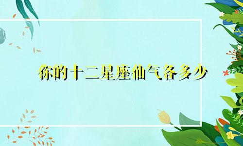 你的十二星座仙气各多少