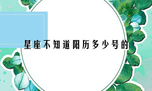 星座不知道阳历多少号的