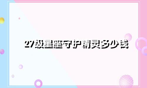 27级星座守护精灵多少钱