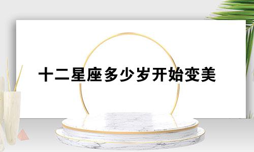 十二星座多少岁开始变美