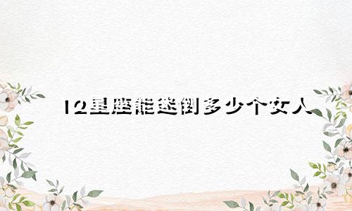 12星座能迷倒多少个女人