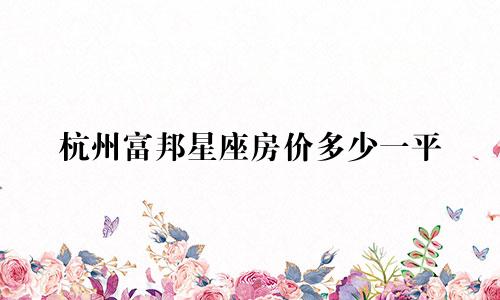杭州富邦星座房价多少一平