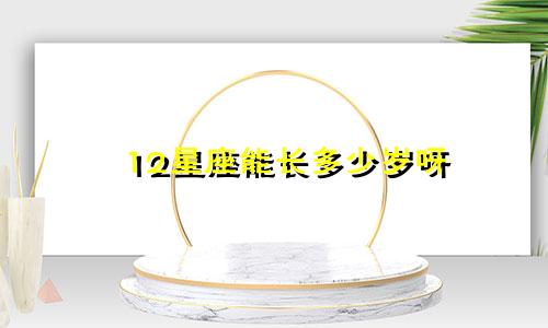 12星座能长多少岁呀