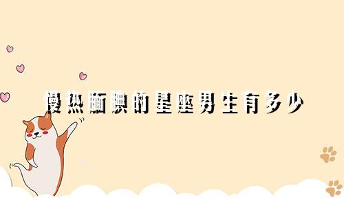 慢热腼腆的星座男生有多少