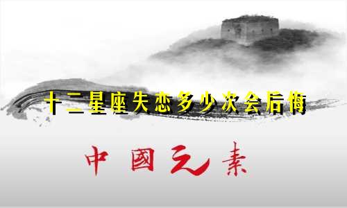 十二星座失恋多少次会后悔