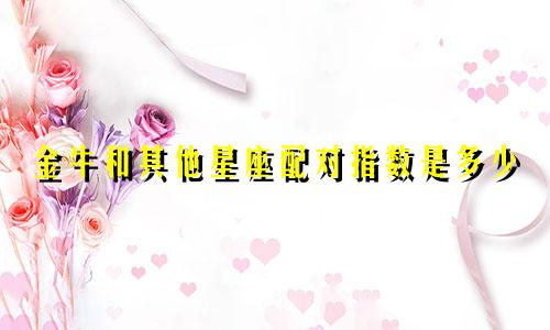 金牛和其他星座配对指数是多少