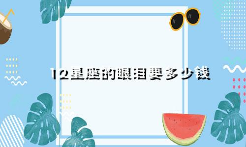 12星座的眼泪要多少钱
