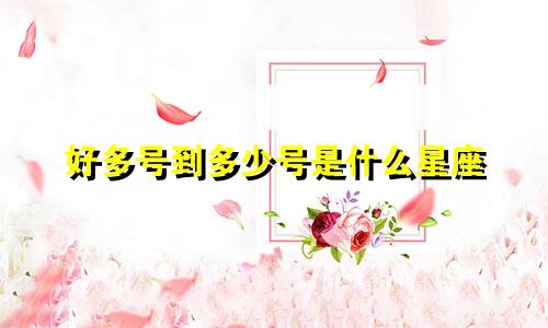 好多号到多少号是什么星座
