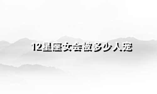 12星座女会被多少人宠