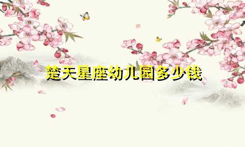 楚天星座幼儿园多少钱