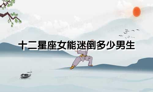 十二星座女能迷倒多少男生