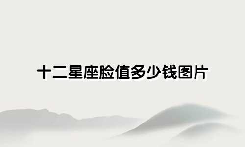 十二星座脸值多少钱图片