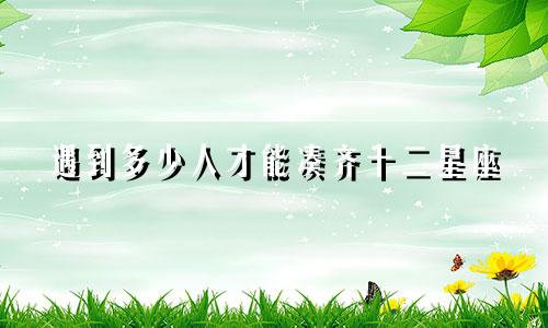 遇到多少人才能凑齐十二星座