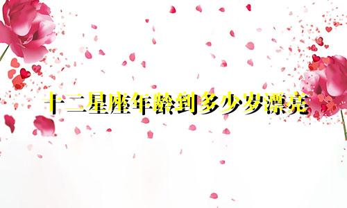 十二星座年龄到多少岁漂亮