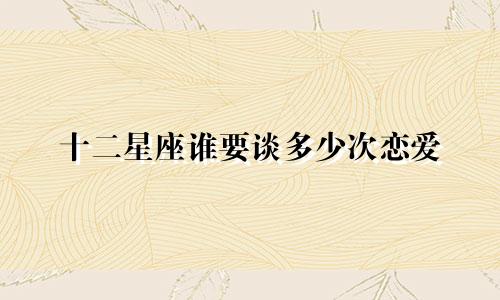 十二星座谁要谈多少次恋爱