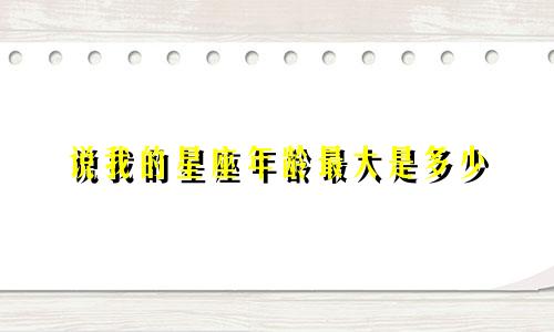 说我的星座年龄最大是多少