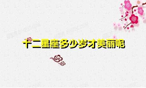 十二星座多少岁才美丽呢