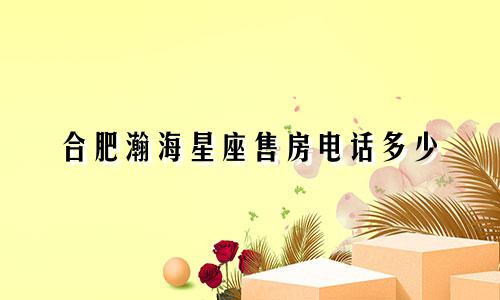 合肥瀚海星座售房电话多少