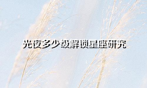 光夜多少级解锁星座研究