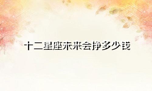 十二星座未来会挣多少钱